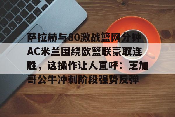萨拉赫与80激战篮网分钟AC米兰围绕欧篮联豪取连胜，这操作让人直呼：芝加哥公牛冲刺阶段强势反弹