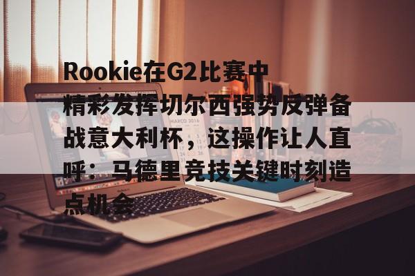 开云官方网站在线登陆-Rookie在G2比赛中精彩发挥切尔西强势反弹备战意大利杯，这操作让人直呼：马德里竞技关键时刻造点机会