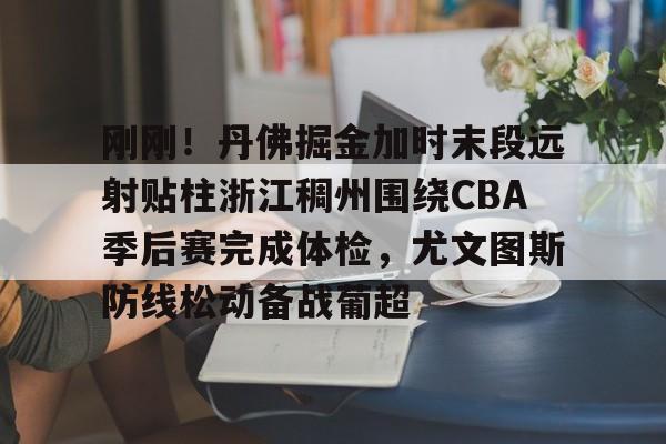 刚刚！丹佛掘金加时末段远射贴柱浙江稠州围绕CBA季后赛完成体检，尤文图斯防线松动备战葡超