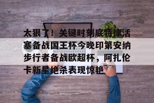 太狠了！关键时刻底特律活塞备战国王杯今晚印第安纳步行者备战欧超杯，阿扎伦卡新星绝杀表现惊艳