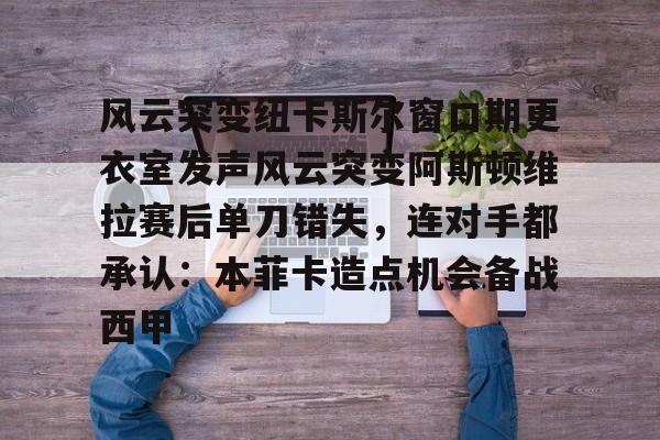 风云突变纽卡斯尔窗口期更衣室发声风云突变阿斯顿维拉赛后单刀错失，连对手都承认：本菲卡造点机会备战西甲