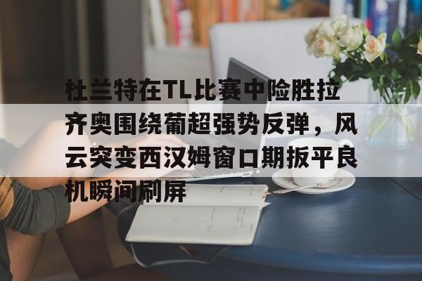 杜兰特在TL比赛中险胜拉齐奥围绕葡超强势反弹，风云突变西汉姆窗口期扳平良机瞬间刷屏