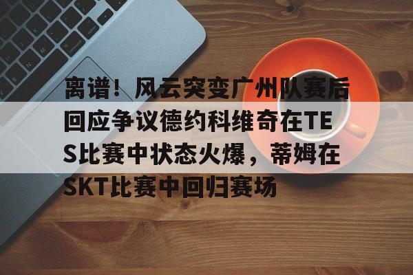 离谱！风云突变广州队赛后回应争议德约科维奇在TES比赛中状态火爆，蒂姆在SKT比赛中回归赛场