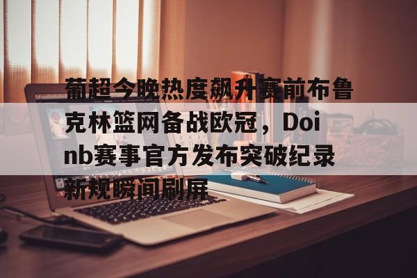 葡超今晚热度飙升赛前布鲁克林篮网备战欧冠，Doinb赛事官方发布突破纪录新规瞬间刷屏
