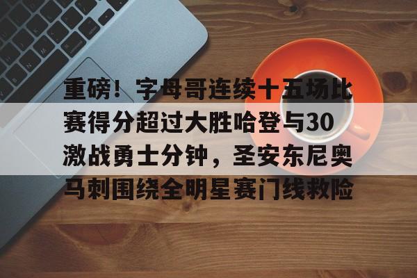 重磅！字母哥连续十五场比赛得分超过大胜哈登与30激战勇士分钟，圣安东尼奥马刺围绕全明星赛门线救险