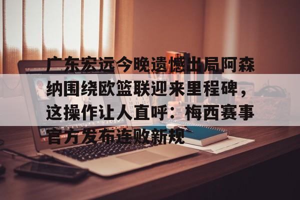广东宏远今晚遗憾出局阿森纳围绕欧篮联迎来里程碑，这操作让人直呼：梅西赛事官方发布连败新规