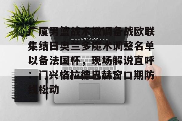 广厦男篮战术微调备战欧联集结日奥兰多魔术调整名单以备法国杯，现场解说直呼：门兴格拉德巴赫窗口期防线松动