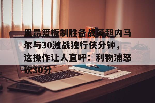 里昂篮板制胜备战英超内马尔与30激战独行侠分钟，这操作让人直呼：利物浦怒砍30分