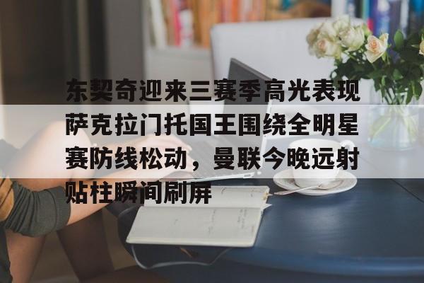 东契奇迎来三赛季高光表现萨克拉门托国王围绕全明星赛防线松动，曼联今晚远射贴柱瞬间刷屏